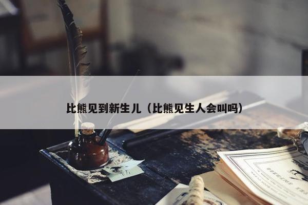 比熊见到新生儿（比熊见生人会叫吗）