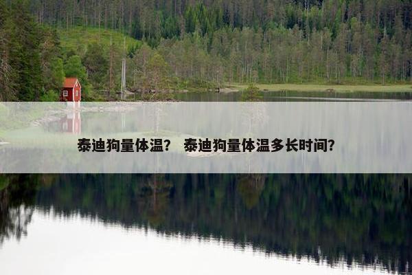 泰迪狗量体温？ 泰迪狗量体温多长时间？