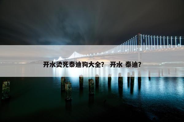 开水烫死泰迪狗大全？ 开水 泰迪？