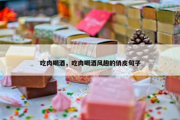 吃肉喝酒，吃肉喝酒风趣的俏皮句子