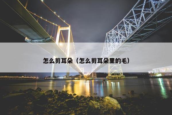 怎么剪耳朵（怎么剪耳朵里的毛）