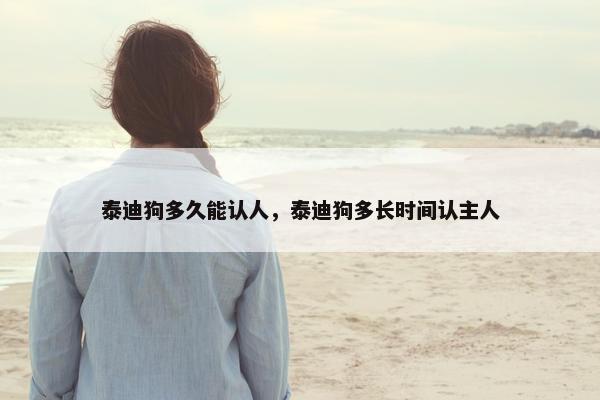 泰迪狗多久能认人，泰迪狗多长时间认主人