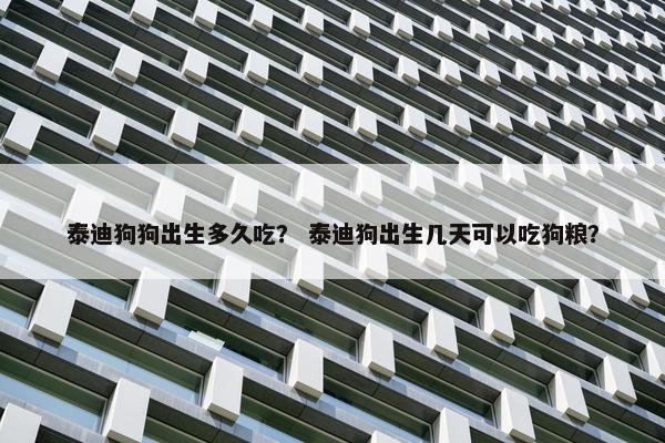 泰迪狗狗出生多久吃？ 泰迪狗出生几天可以吃狗粮？